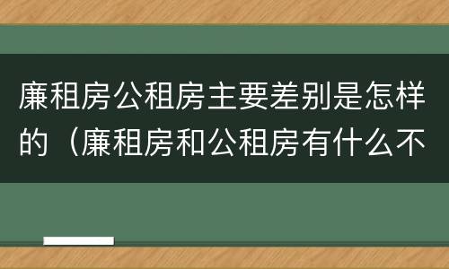 廉租房公租房主要差别是怎样的（廉租房和公租房有什么不同?）