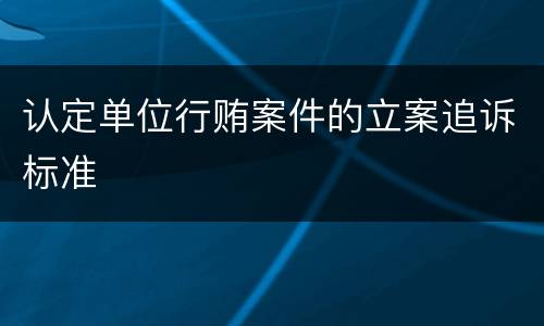 认定单位行贿案件的立案追诉标准