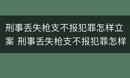 刑事丢失枪支不报犯罪怎样立案 刑事丢失枪支不报犯罪怎样立案的