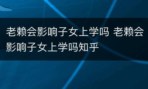 老赖会影响子女上学吗 老赖会影响子女上学吗知乎