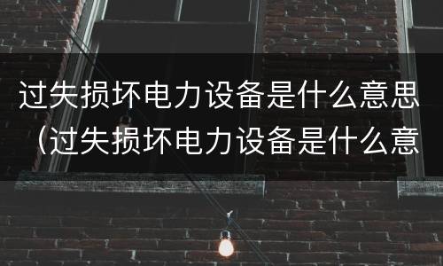 过失损坏电力设备是什么意思（过失损坏电力设备是什么意思呀）