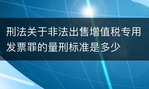 刑法关于非法出售增值税专用发票罪的量刑标准是多少