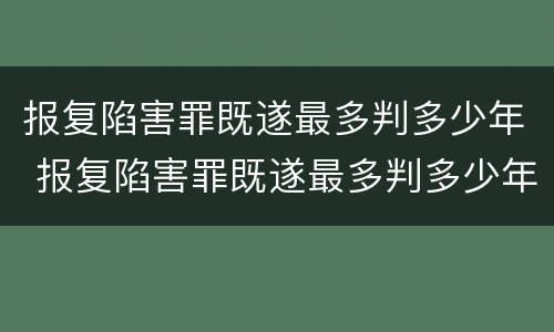 报复陷害罪既遂最多判多少年 报复陷害罪既遂最多判多少年徒刑