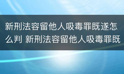 新刑法容留他人吸毒罪既遂怎么判 新刑法容留他人吸毒罪既遂怎么判