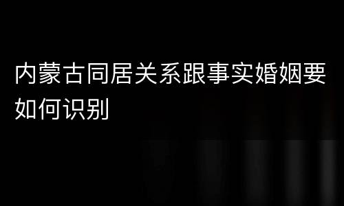 内蒙古同居关系跟事实婚姻要如何识别