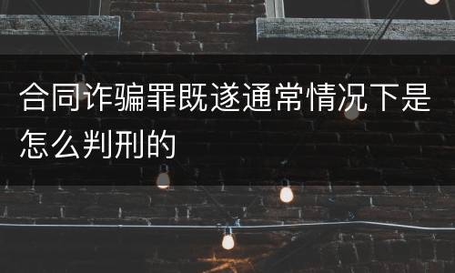 合同诈骗罪既遂通常情况下是怎么判刑的