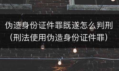 伪造身份证件罪既遂怎么判刑（刑法使用伪造身份证件罪）