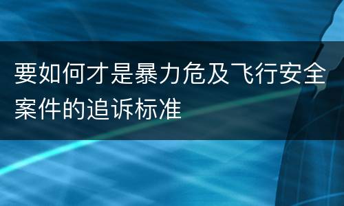 要如何才是暴力危及飞行安全案件的追诉标准