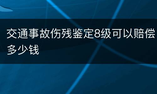 交通事故伤残鉴定8级可以赔偿多少钱