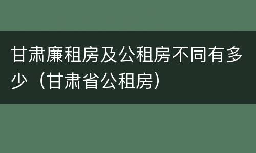 甘肃廉租房及公租房不同有多少（甘肃省公租房）