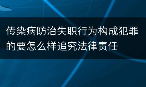 传染病防治失职行为构成犯罪的要怎么样追究法律责任
