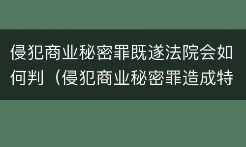 侵犯商业秘密罪既遂法院会如何判（侵犯商业秘密罪造成特别严重后果判刑标准）