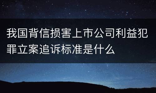 我国背信损害上市公司利益犯罪立案追诉标准是什么