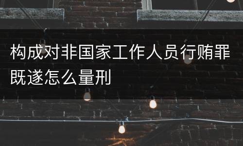 构成对非国家工作人员行贿罪既遂怎么量刑