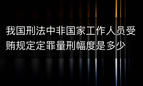 我国刑法中非国家工作人员受贿规定定罪量刑幅度是多少
