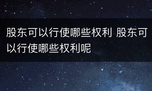 股东可以行使哪些权利 股东可以行使哪些权利呢