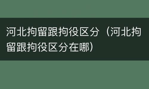 河北拘留跟拘役区分（河北拘留跟拘役区分在哪）