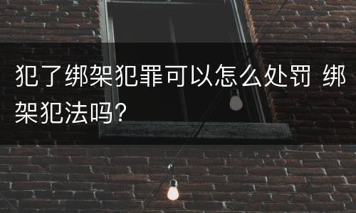 犯了绑架犯罪可以怎么处罚 绑架犯法吗?