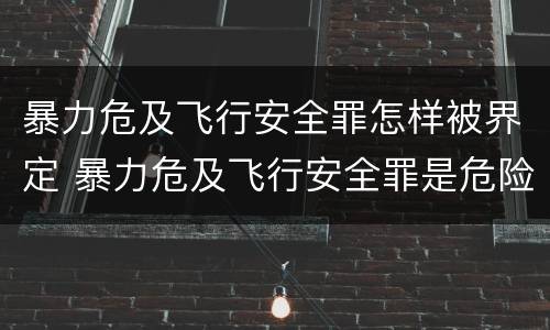 暴力危及飞行安全罪怎样被界定 暴力危及飞行安全罪是危险犯吗