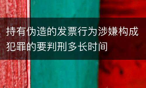 持有伪造的发票行为涉嫌构成犯罪的要判刑多长时间