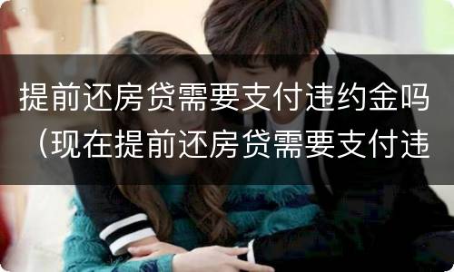 提前还房贷需要支付违约金吗（现在提前还房贷需要支付违约金吗）