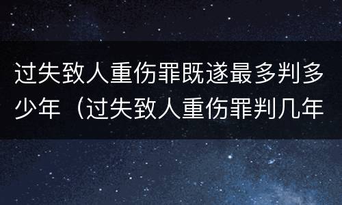 过失致人重伤罪既遂最多判多少年（过失致人重伤罪判几年）