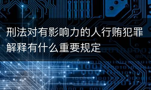 刑法对有影响力的人行贿犯罪解释有什么重要规定