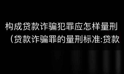 构成贷款诈骗犯罪应怎样量刑（贷款诈骗罪的量刑标准:贷款诈骗罪的刑罚规定）