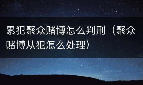 累犯聚众赌博怎么判刑（聚众赌博从犯怎么处理）