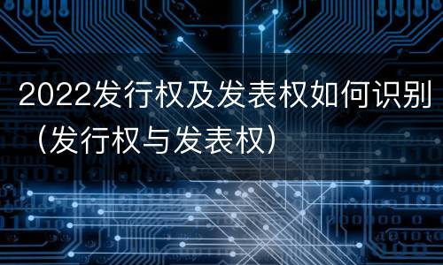 2022发行权及发表权如何识别（发行权与发表权）