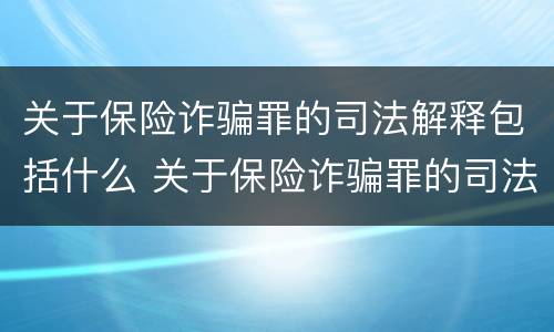 关于保险诈骗罪的司法解释包括什么 关于保险诈骗罪的司法解释包括什么内容