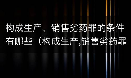 构成生产、销售劣药罪的条件有哪些（构成生产,销售劣药罪的条件有哪些）