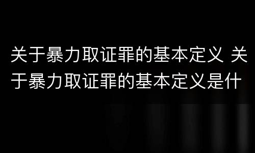 关于暴力取证罪的基本定义 关于暴力取证罪的基本定义是什么