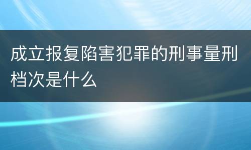 成立报复陷害犯罪的刑事量刑档次是什么
