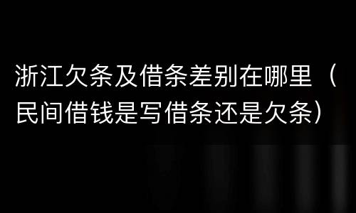 浙江欠条及借条差别在哪里（民间借钱是写借条还是欠条）