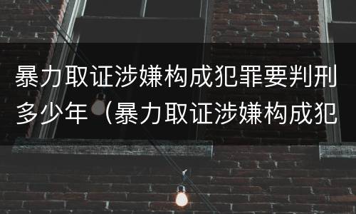暴力取证涉嫌构成犯罪要判刑多少年（暴力取证涉嫌构成犯罪要判刑多少年呢）