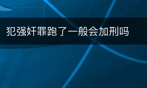 犯强奸罪跑了一般会加刑吗