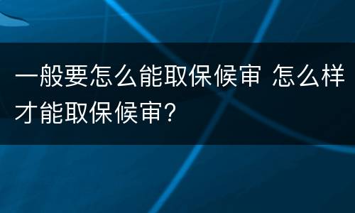 一般要怎么能取保候审 怎么样才能取保候审?