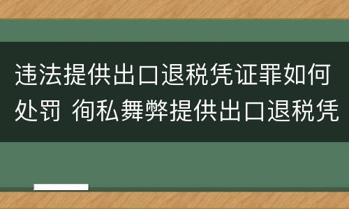 违法提供出口退税凭证罪如何处罚 徇私舞弊提供出口退税凭证罪