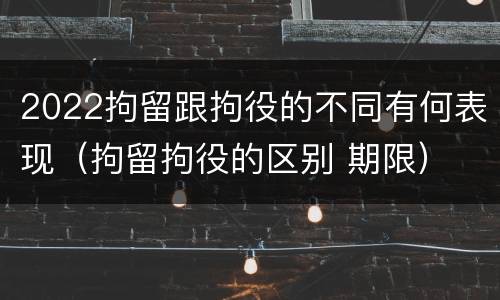 2022拘留跟拘役的不同有何表现（拘留拘役的区别 期限）