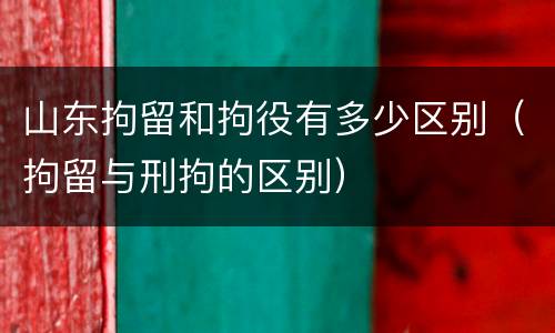 山东拘留和拘役有多少区别（拘留与刑拘的区别）