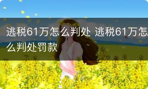 逃税61万怎么判处 逃税61万怎么判处罚款