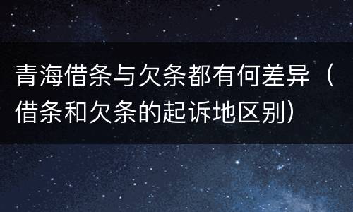 青海借条与欠条都有何差异（借条和欠条的起诉地区别）