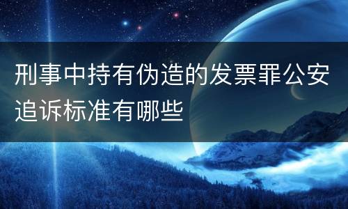 刑事中持有伪造的发票罪公安追诉标准有哪些