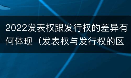 2022发表权跟发行权的差异有何体现（发表权与发行权的区别）
