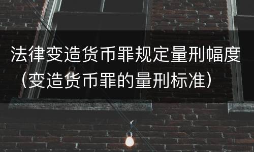 法律变造货币罪规定量刑幅度（变造货币罪的量刑标准）