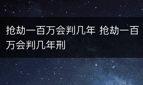 抢劫一百万会判几年 抢劫一百万会判几年刑