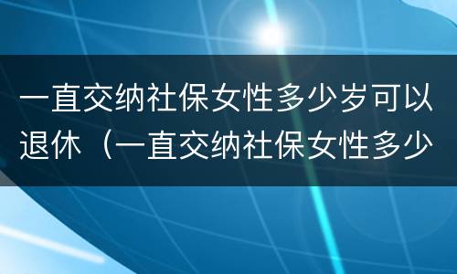 一直交纳社保女性多少岁可以退休（一直交纳社保女性多少岁可以退休了）