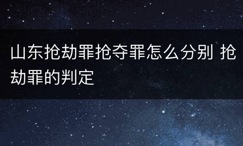 山东抢劫罪抢夺罪怎么分别 抢劫罪的判定