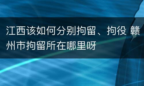 江西该如何分别拘留、拘役 赣州市拘留所在哪里呀